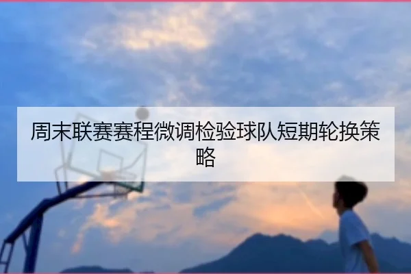 周末联赛赛程微调检验球队短期轮换策略 - C7